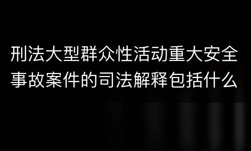 刑法大型群众性活动重大安全事故案件的司法解释包括什么内容