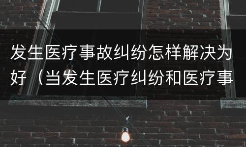 发生医疗事故纠纷怎样解决为好（当发生医疗纠纷和医疗事故时你如何做）