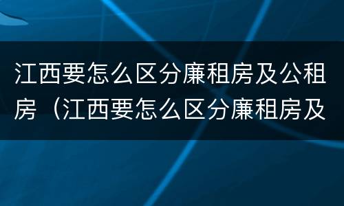 江西要怎么区分廉租房及公租房（江西要怎么区分廉租房及公租房的区别）