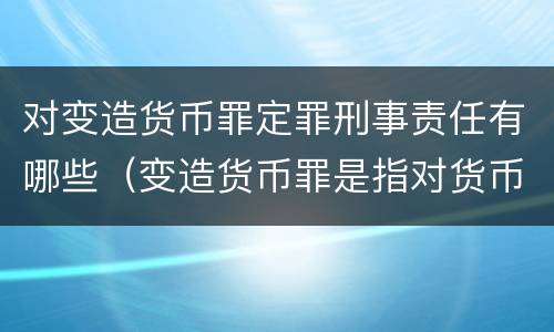 对变造货币罪定罪刑事责任有哪些（变造货币罪是指对货币采用什么方法）