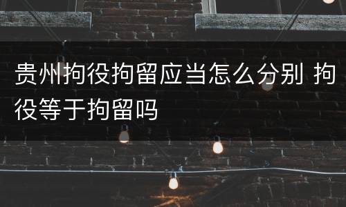贵州拘役拘留应当怎么分别 拘役等于拘留吗