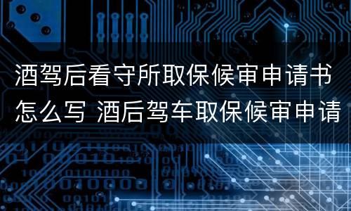 酒驾后看守所取保候审申请书怎么写 酒后驾车取保候审申请书