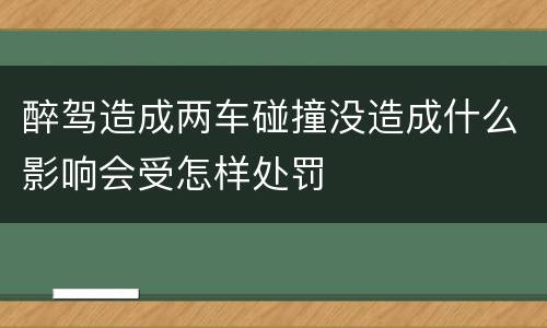 醉驾造成两车碰撞没造成什么影响会受怎样处罚