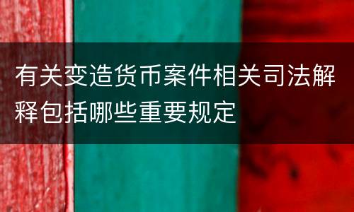 有关变造货币案件相关司法解释包括哪些重要规定