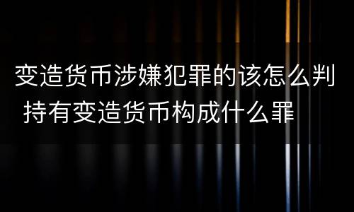变造货币涉嫌犯罪的该怎么判 持有变造货币构成什么罪