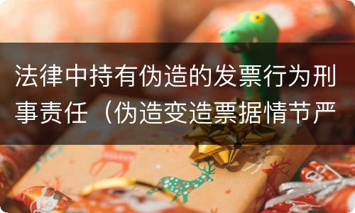 法律中持有伪造的发票行为刑事责任（伪造变造票据情节严重的应承担的刑事责任）