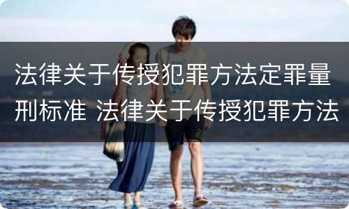 法律关于传授犯罪方法定罪量刑标准 法律关于传授犯罪方法定罪量刑标准
