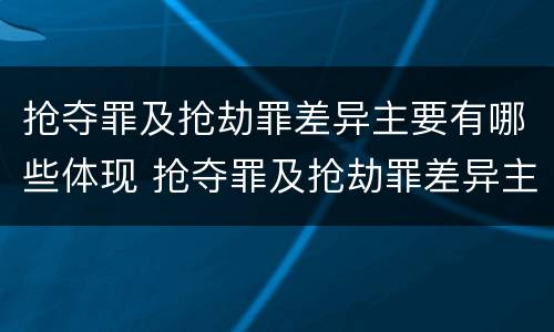 抢夺罪及抢劫罪差异主要有哪些体现 抢夺罪及抢劫罪差异主要有哪些体现形式