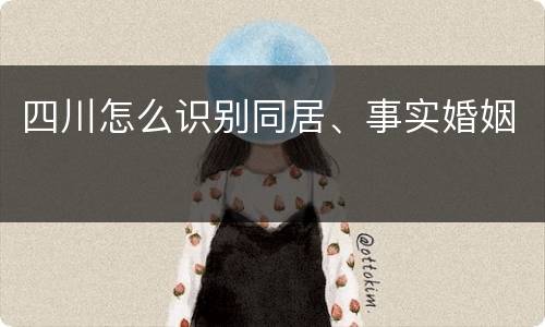 四川怎么识别同居、事实婚姻