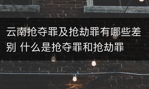 云南抢夺罪及抢劫罪有哪些差别 什么是抢夺罪和抢劫罪
