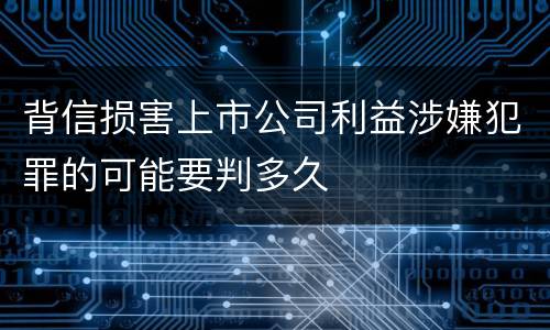 背信损害上市公司利益涉嫌犯罪的可能要判多久