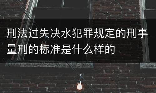 刑法过失决水犯罪规定的刑事量刑的标准是什么样的