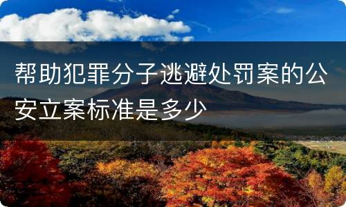 帮助犯罪分子逃避处罚案的公安立案标准是多少