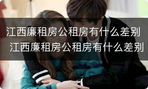 江西廉租房公租房有什么差别 江西廉租房公租房有什么差别吗