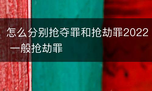 怎么分别抢夺罪和抢劫罪2022 一般抢劫罪