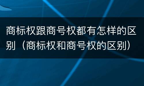 商标权跟商号权都有怎样的区别（商标权和商号权的区别）