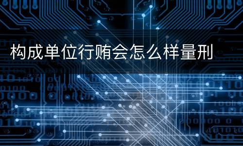 构成单位行贿会怎么样量刑