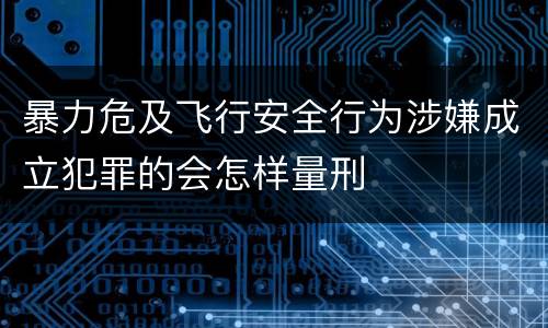暴力危及飞行安全行为涉嫌成立犯罪的会怎样量刑