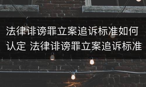 法律诽谤罪立案追诉标准如何认定 法律诽谤罪立案追诉标准如何认定为