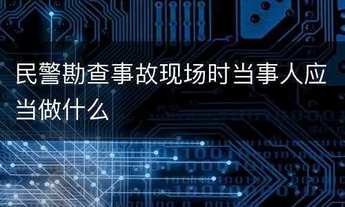 民警勘查事故现场时当事人应当做什么