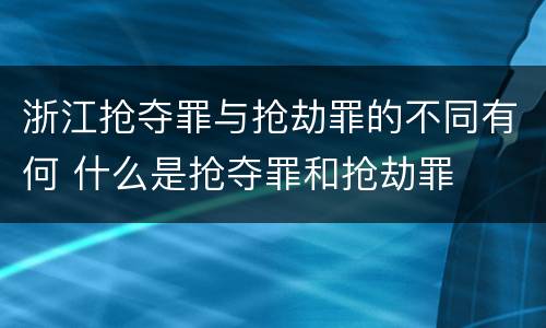 浙江抢夺罪与抢劫罪的不同有何 什么是抢夺罪和抢劫罪
