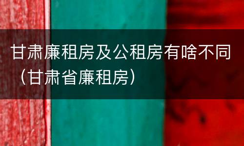 甘肃廉租房及公租房有啥不同（甘肃省廉租房）