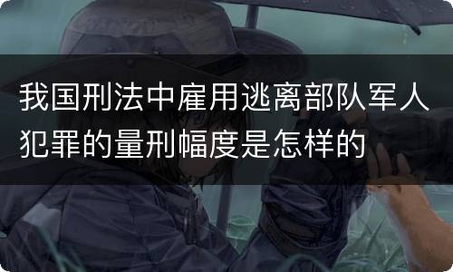 我国刑法中雇用逃离部队军人犯罪的量刑幅度是怎样的