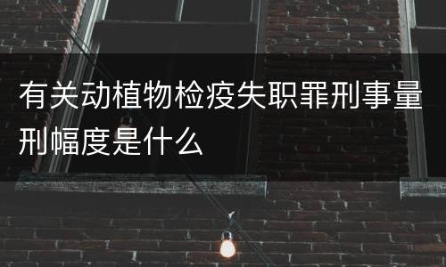 有关动植物检疫失职罪刑事量刑幅度是什么