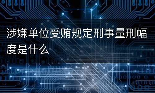 涉嫌单位受贿规定刑事量刑幅度是什么