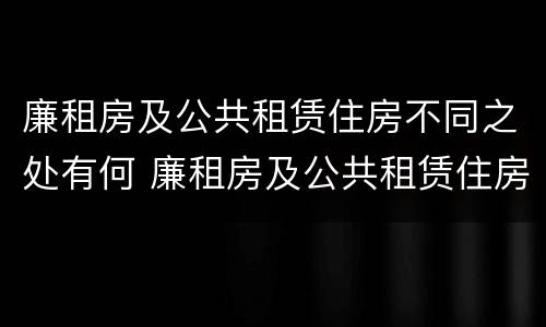 廉租房及公共租赁住房不同之处有何 廉租房及公共租赁住房不同之处有何区别