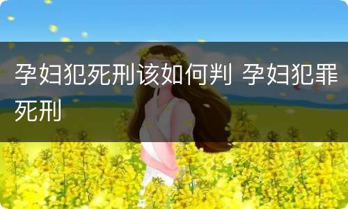 孕妇犯死刑该如何判 孕妇犯罪死刑