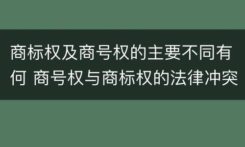 商标权及商号权的主要不同有何 商号权与商标权的法律冲突与解决