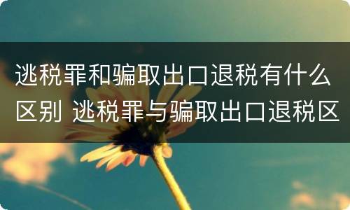 逃税罪和骗取出口退税有什么区别 逃税罪与骗取出口退税区别