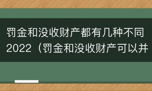 罚金和没收财产都有几种不同2022（罚金和没收财产可以并处吗）