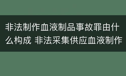 非法制作血液制品事故罪由什么构成 非法采集供应血液制作供应血液制品罪