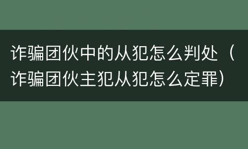 诈骗团伙中的从犯怎么判处（诈骗团伙主犯从犯怎么定罪）