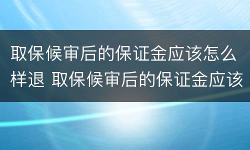 取保候审后的保证金应该怎么样退 取保候审后的保证金应该怎么样退回