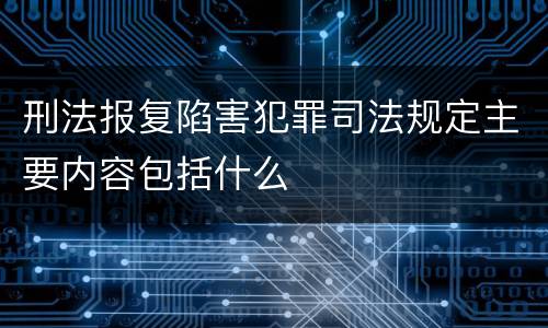刑法报复陷害犯罪司法规定主要内容包括什么