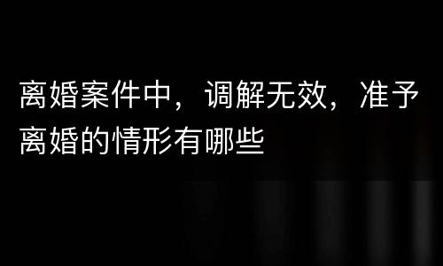 离婚案件中，调解无效，准予离婚的情形有哪些
