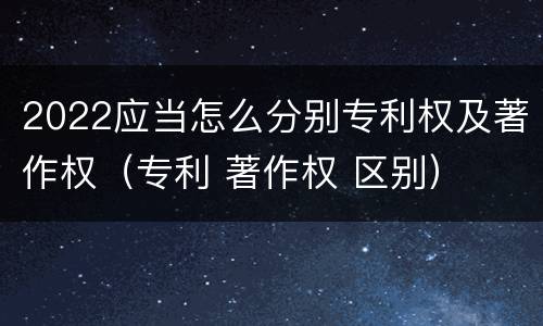 2022应当怎么分别专利权及著作权（专利 著作权 区别）