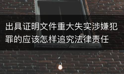 出具证明文件重大失实涉嫌犯罪的应该怎样追究法律责任