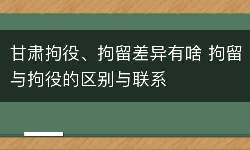 甘肃拘役、拘留差异有啥 拘留与拘役的区别与联系