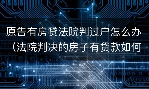 原告有房贷法院判过户怎么办（法院判决的房子有贷款如何过户）