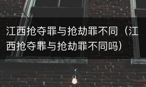江西抢夺罪与抢劫罪不同（江西抢夺罪与抢劫罪不同吗）