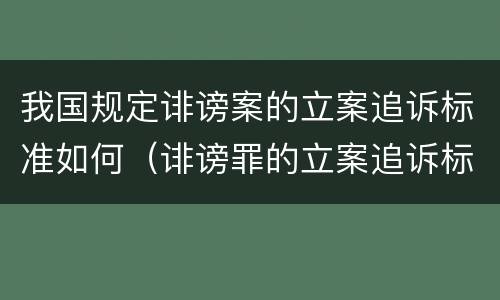 我国规定诽谤案的立案追诉标准如何（诽谤罪的立案追诉标准）
