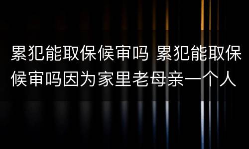 累犯能取保候审吗 累犯能取保候审吗因为家里老母亲一个人在家