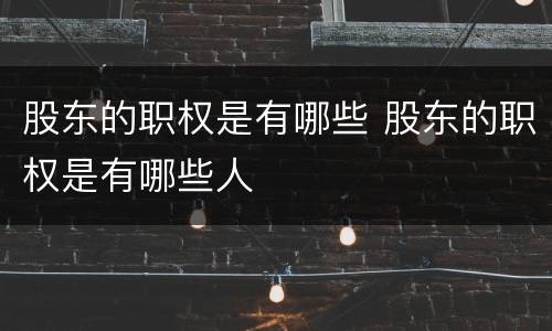 股东的职权是有哪些 股东的职权是有哪些人