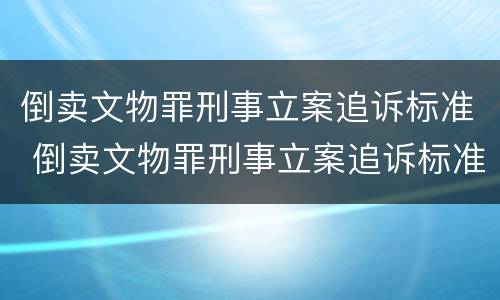 倒卖文物罪刑事立案追诉标准 倒卖文物罪刑事立案追诉标准最新