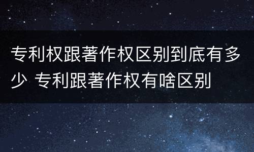 专利权跟著作权区别到底有多少 专利跟著作权有啥区别