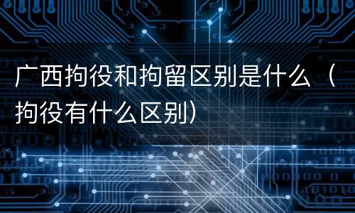 广西拘役和拘留区别是什么（拘役有什么区别）